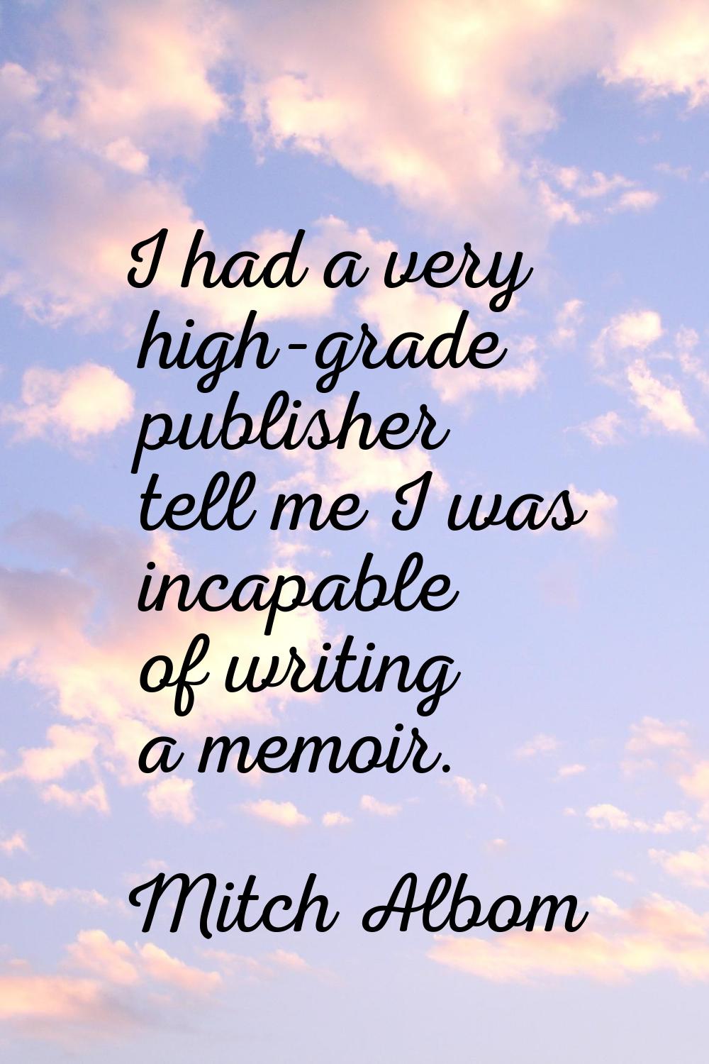I had a very high-grade publisher tell me I was incapable of writing a memoir.
