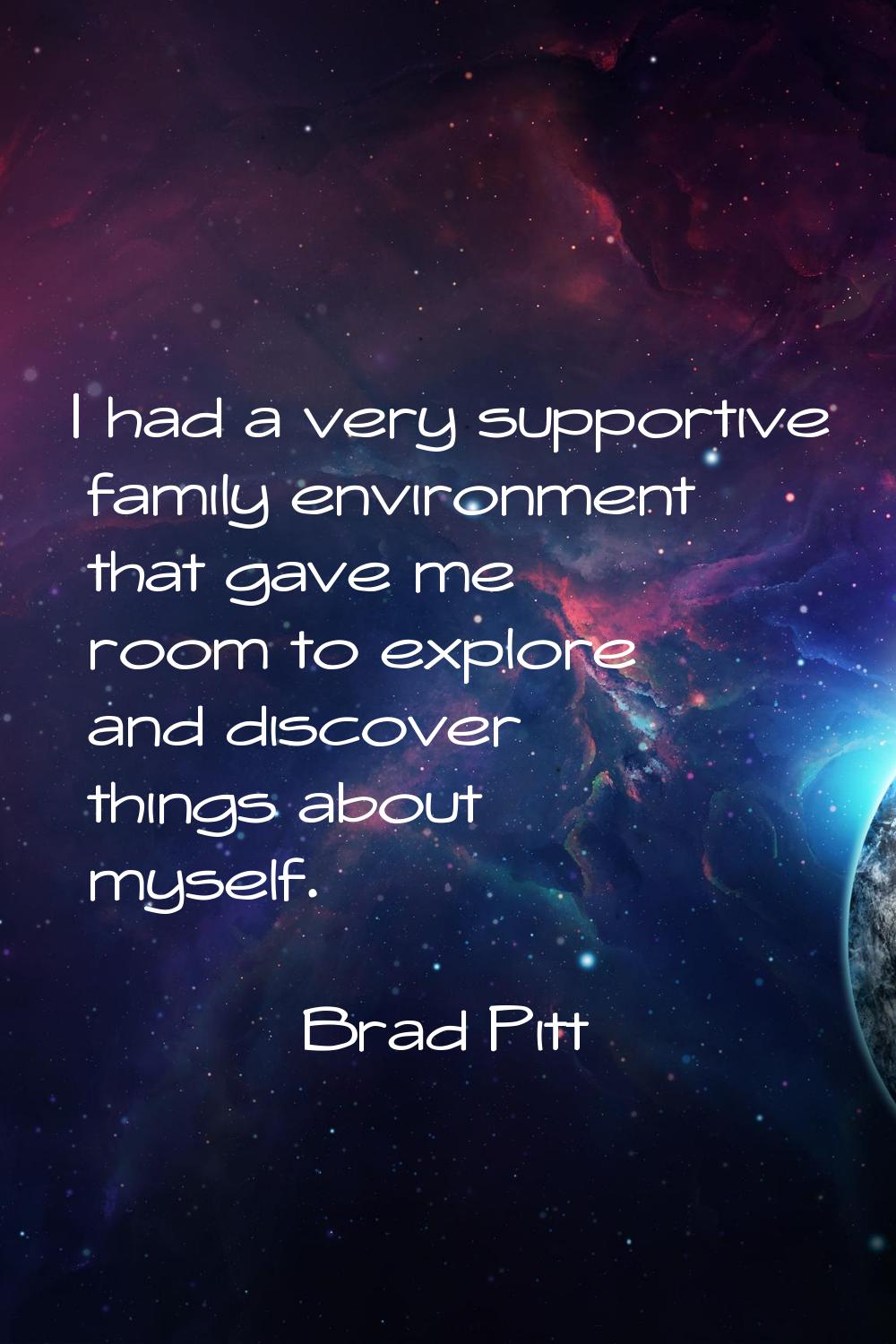 I had a very supportive family environment that gave me room to explore and discover things about m