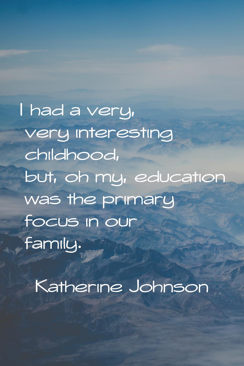 I had a very, very interesting childhood, but, oh my, education was the primary focus in our family