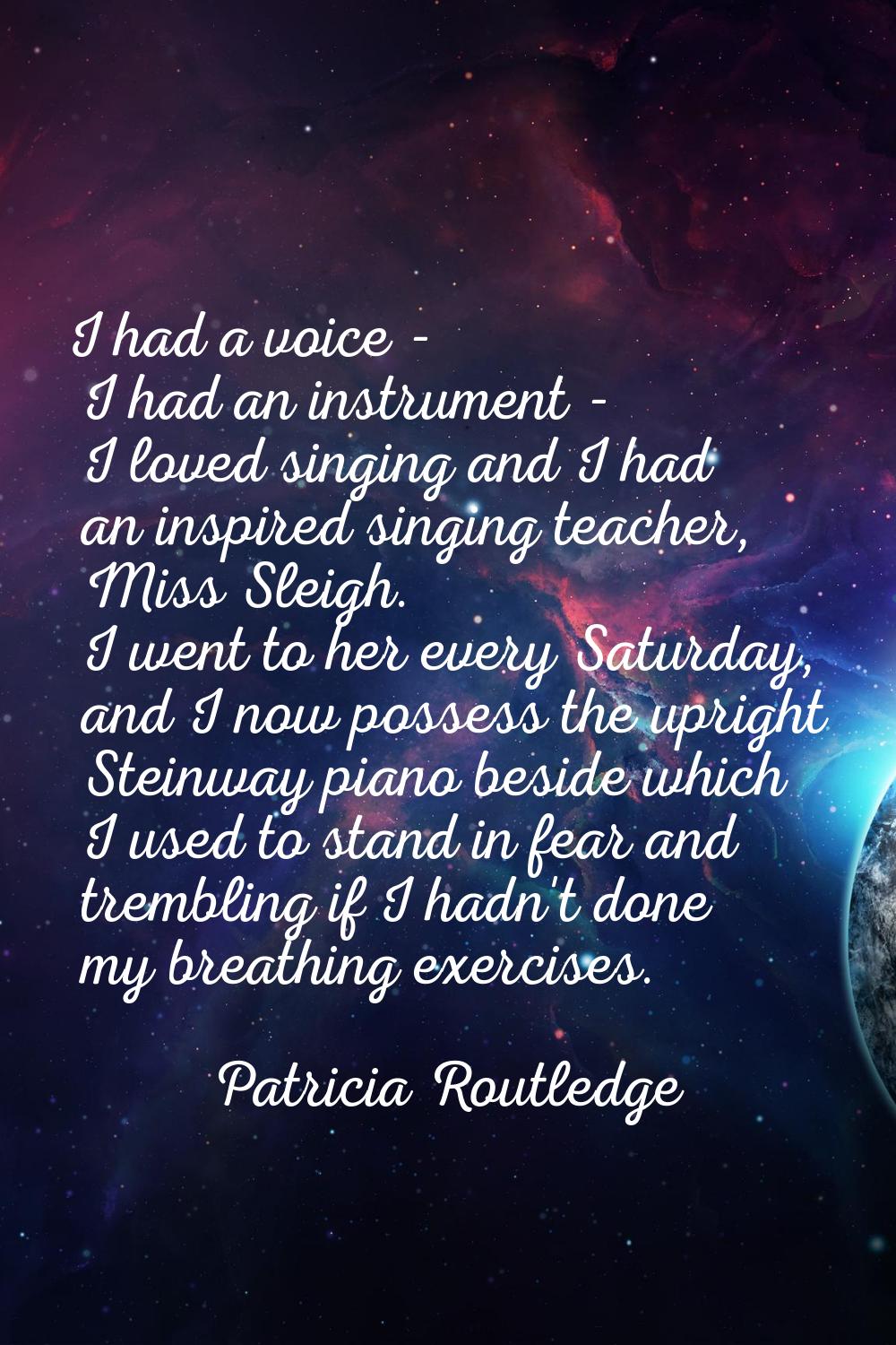 I had a voice - I had an instrument - I loved singing and I had an inspired singing teacher, Miss S