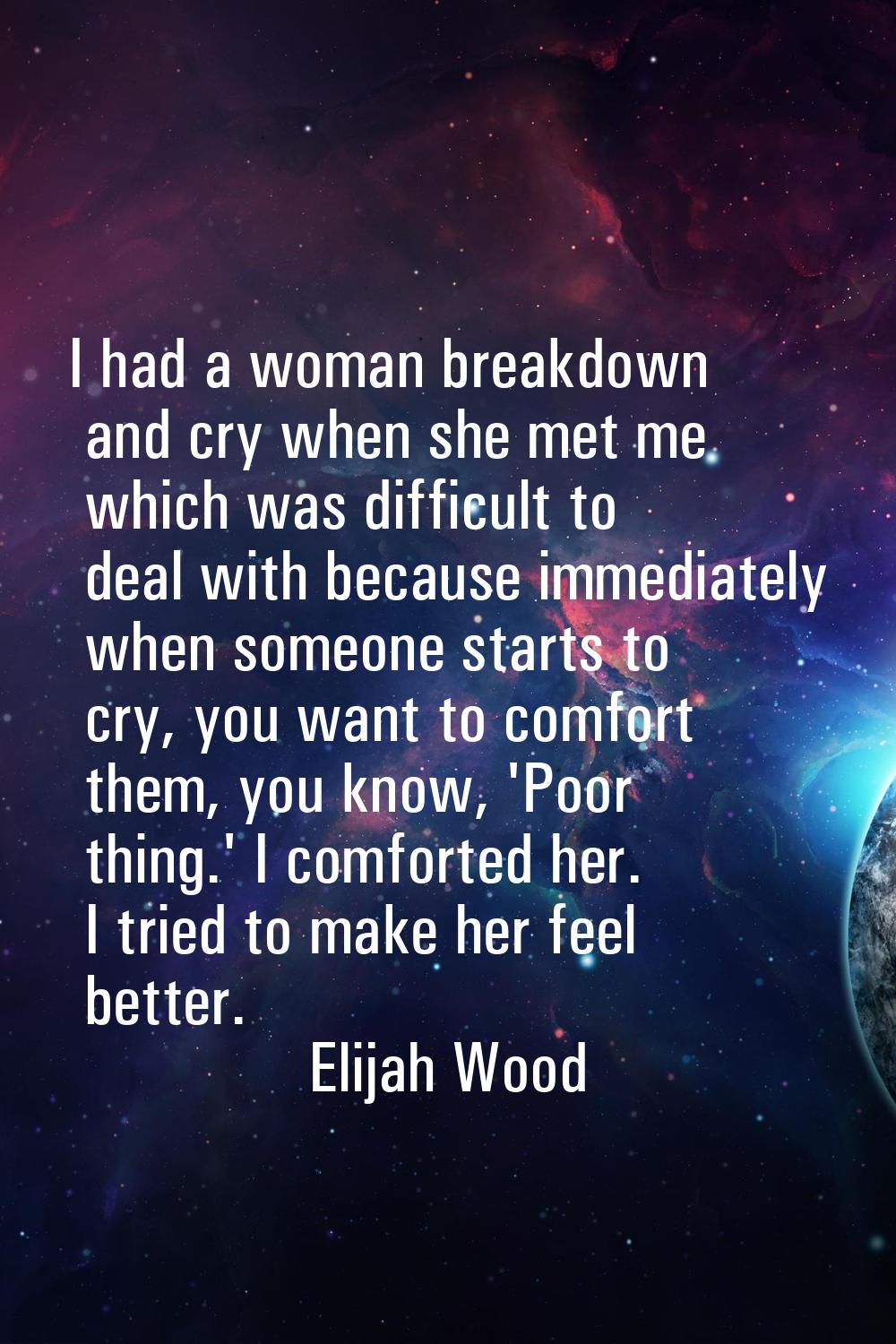 I had a woman breakdown and cry when she met me which was difficult to deal with because immediatel