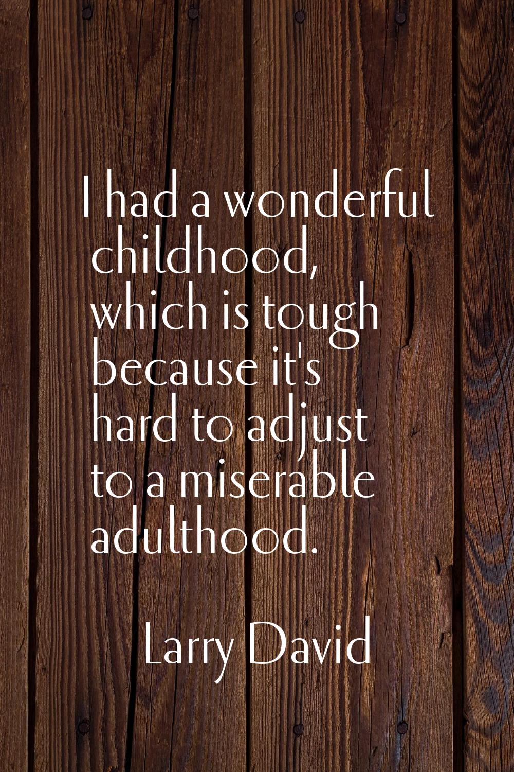 I had a wonderful childhood, which is tough because it's hard to adjust to a miserable adulthood.
