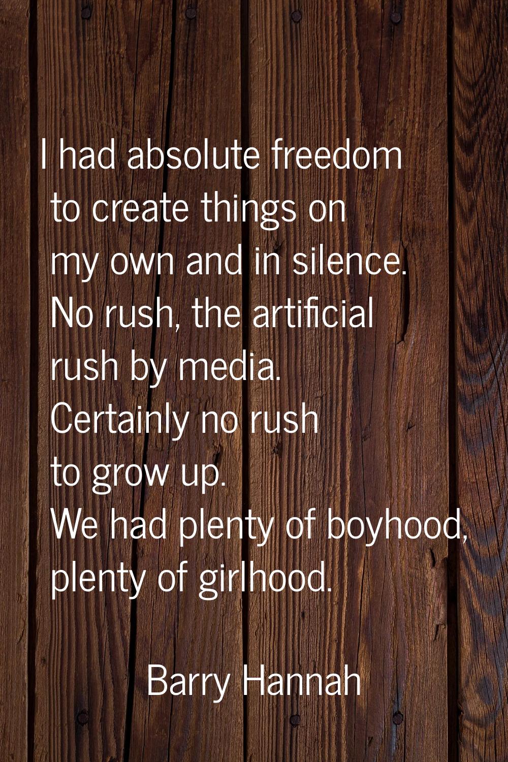 I had absolute freedom to create things on my own and in silence. No rush, the artificial rush by m
