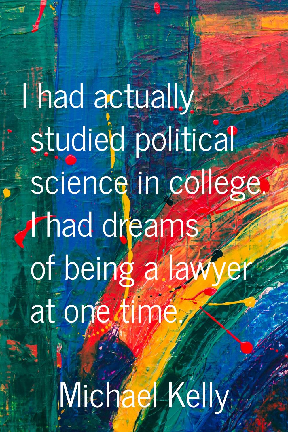 I had actually studied political science in college. I had dreams of being a lawyer at one time.