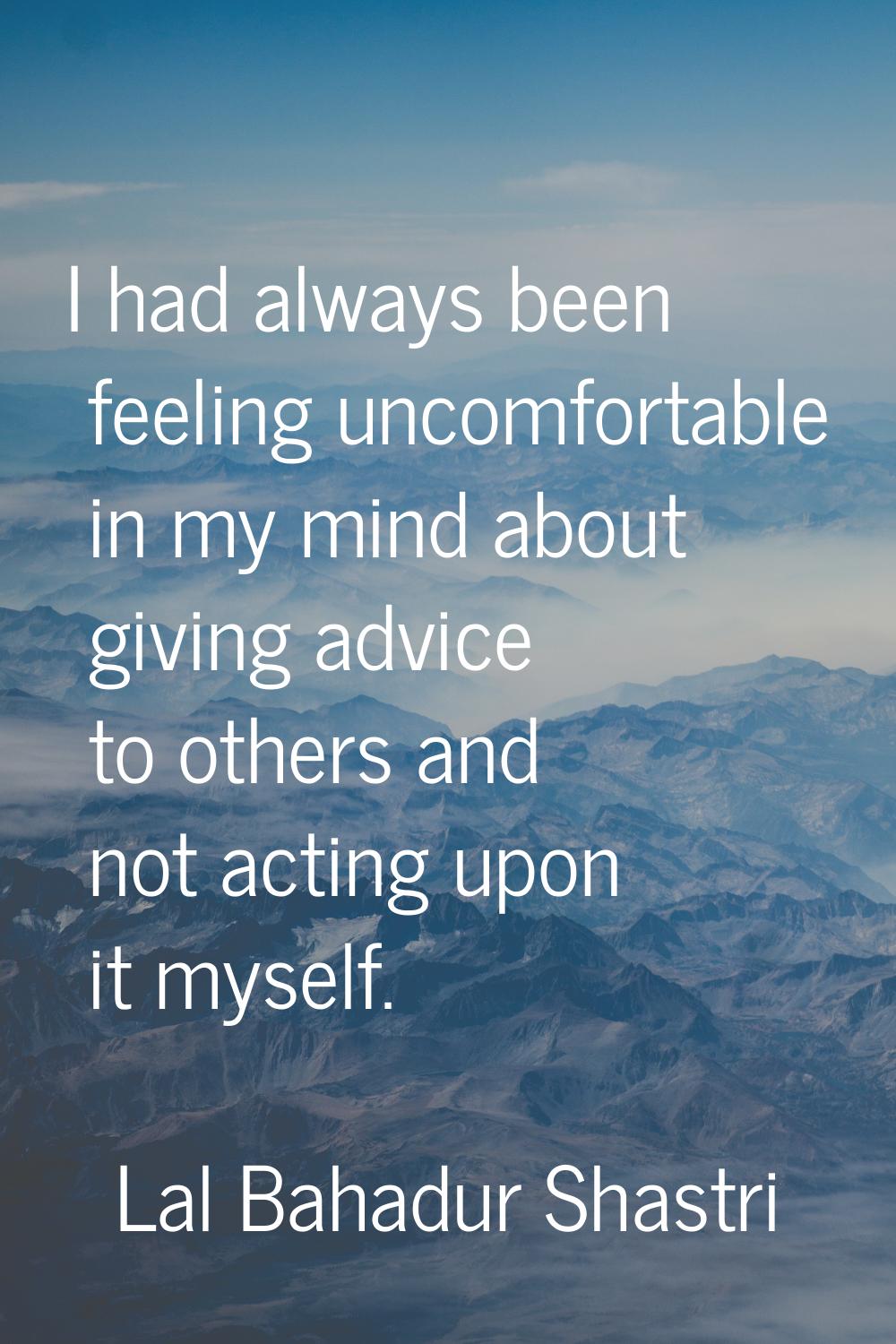I had always been feeling uncomfortable in my mind about giving advice to others and not acting upo