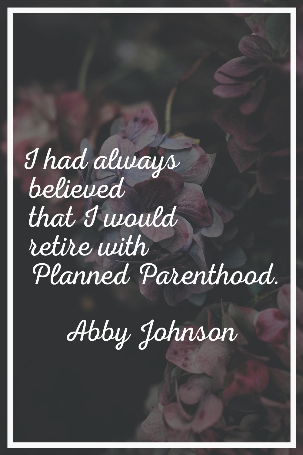 I had always believed that I would retire with Planned Parenthood.