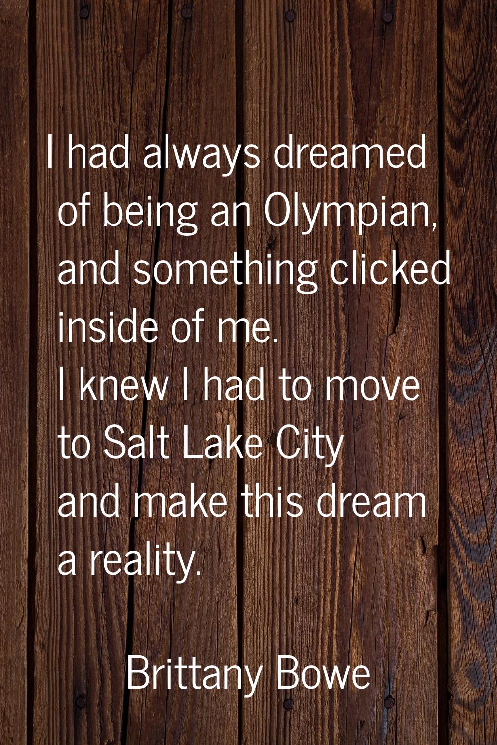 I had always dreamed of being an Olympian, and something clicked inside of me. I knew I had to move
