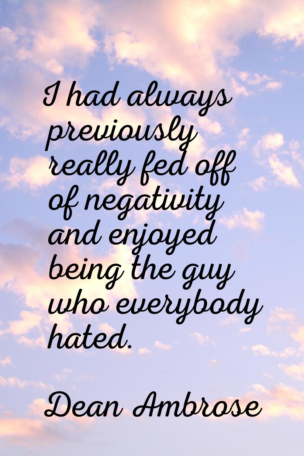 I had always previously really fed off of negativity and enjoyed being the guy who everybody hated.