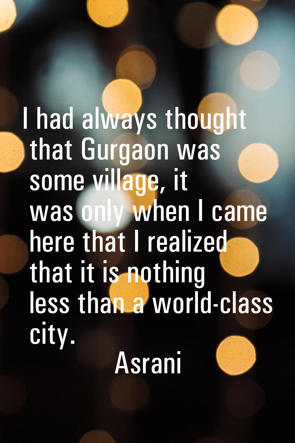I had always thought that Gurgaon was some village, it was only when I came here that I realized th