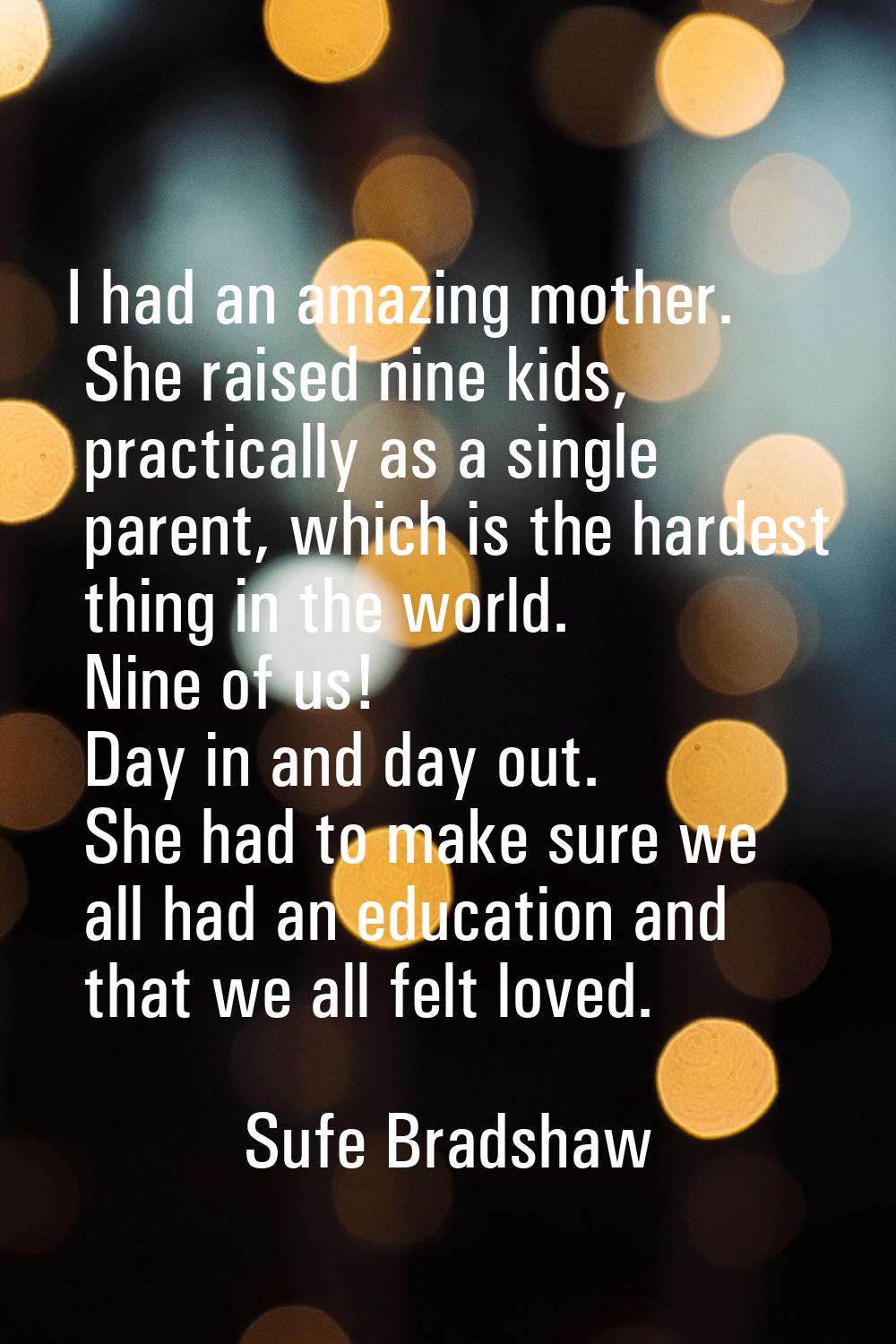 I had an amazing mother. She raised nine kids, practically as a single parent, which is the hardest