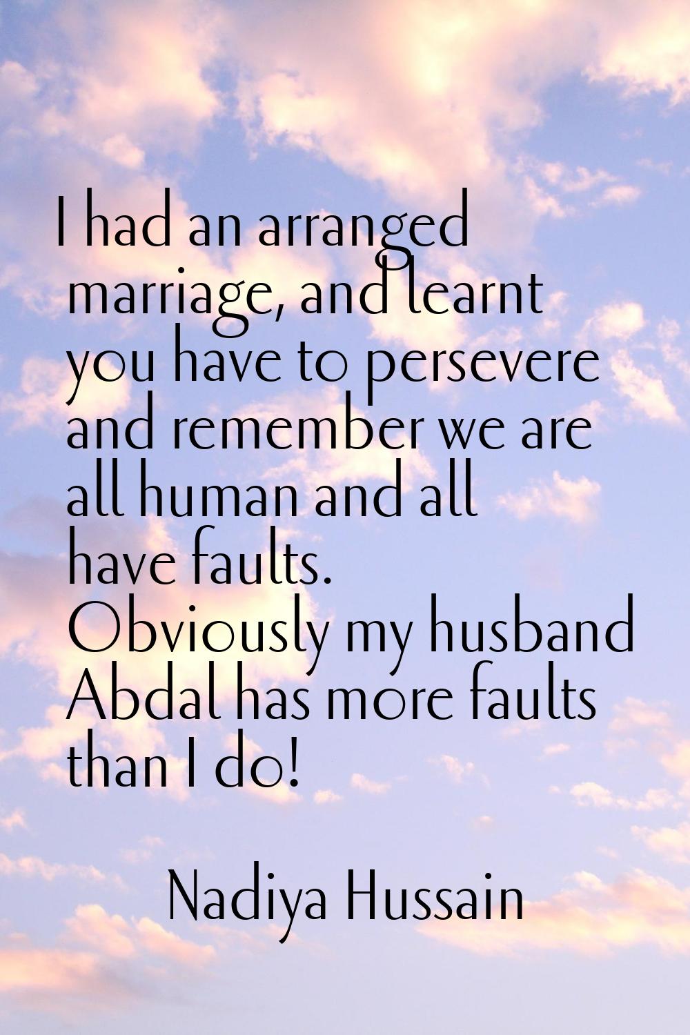 I had an arranged marriage, and learnt you have to persevere and remember we are all human and all 