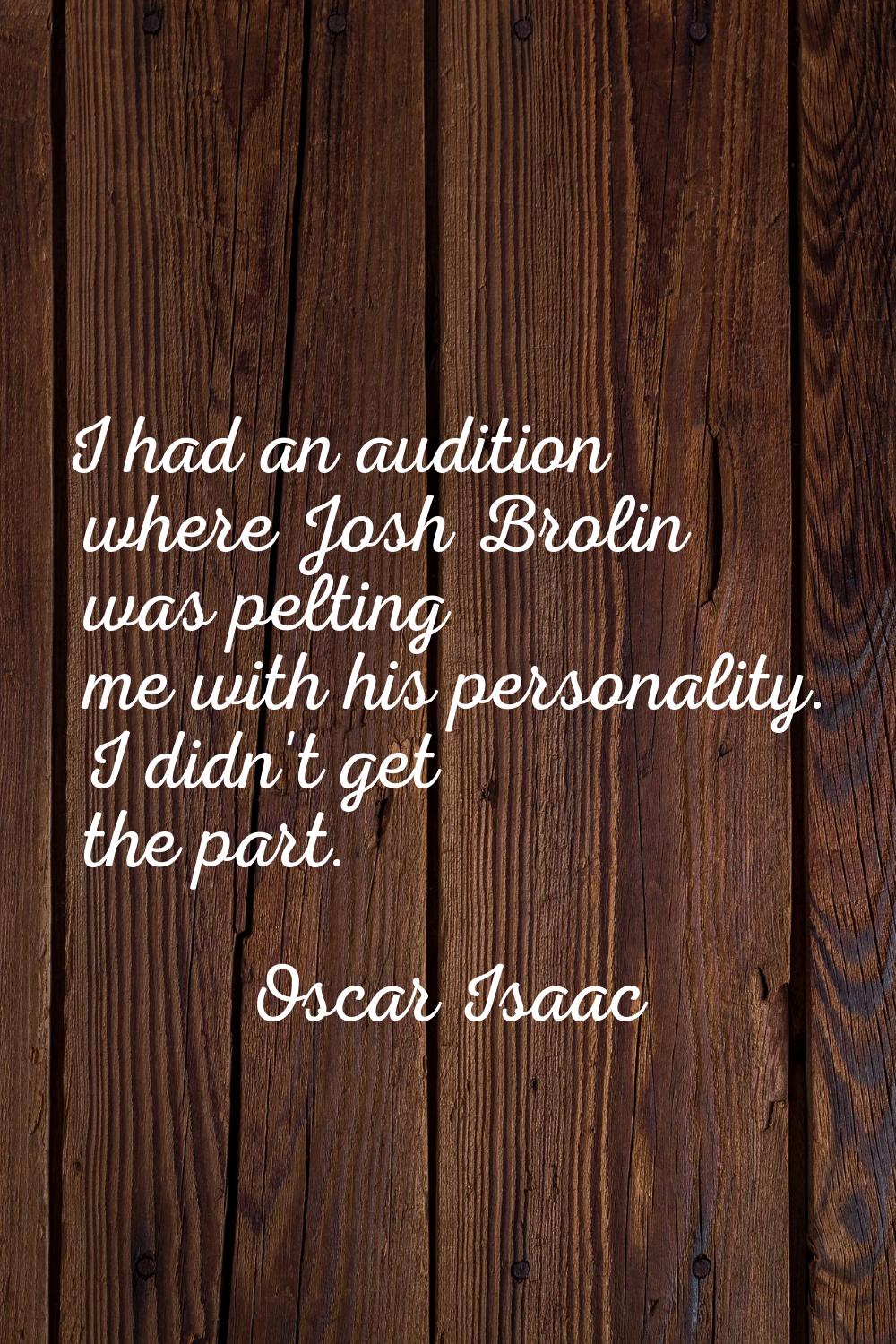 I had an audition where Josh Brolin was pelting me with his personality. I didn't get the part.