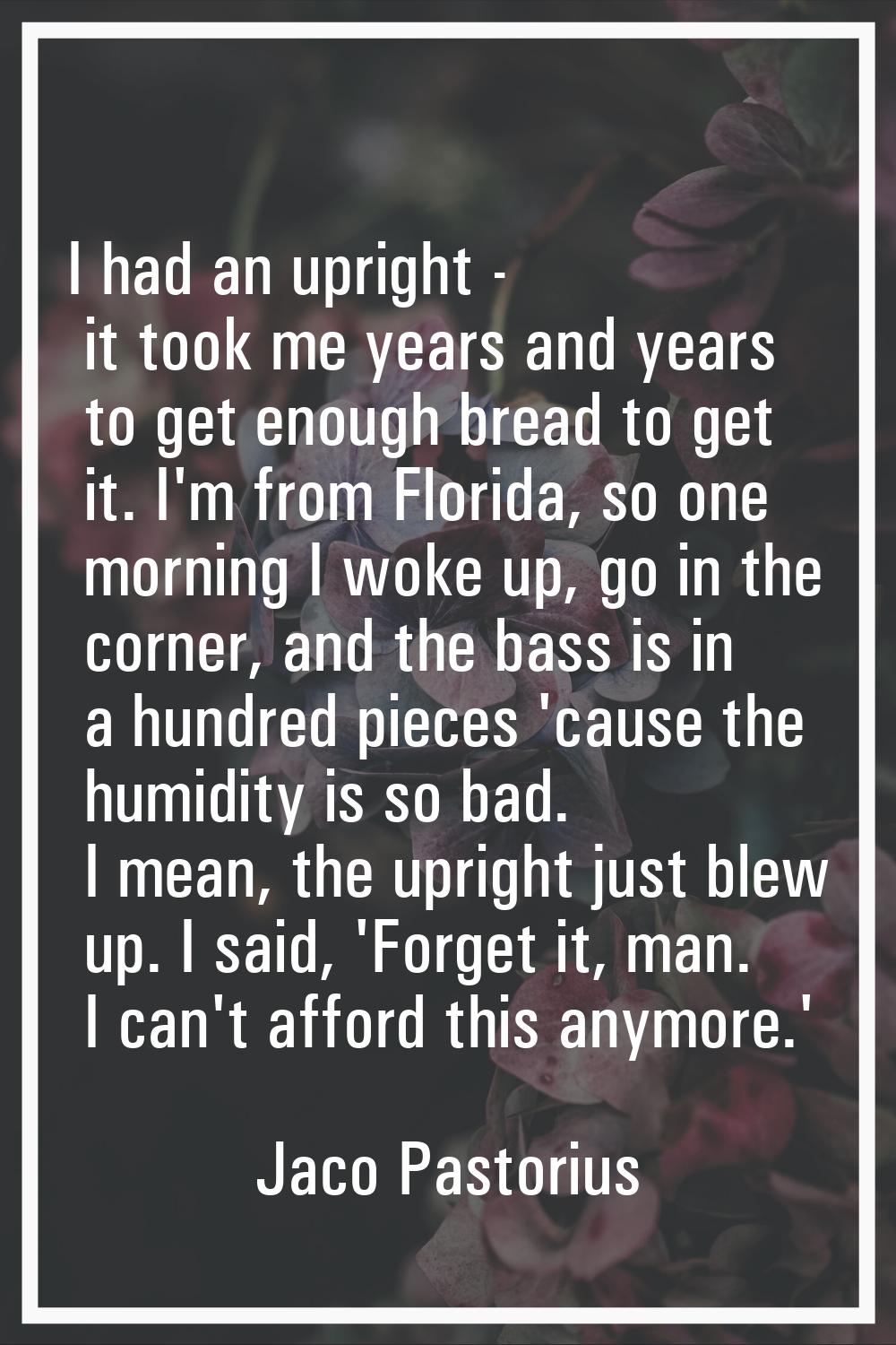 I had an upright - it took me years and years to get enough bread to get it. I'm from Florida, so o
