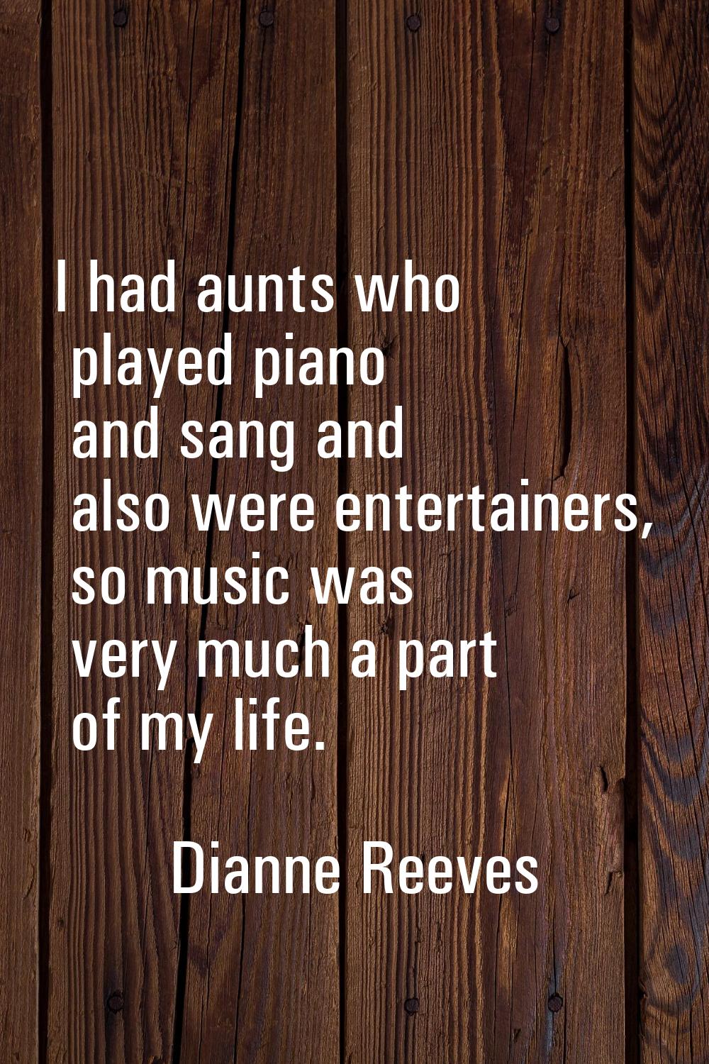 I had aunts who played piano and sang and also were entertainers, so music was very much a part of 