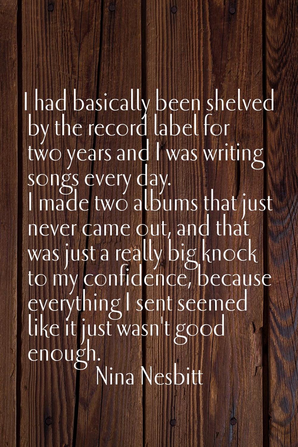 I had basically been shelved by the record label for two years and I was writing songs every day. I