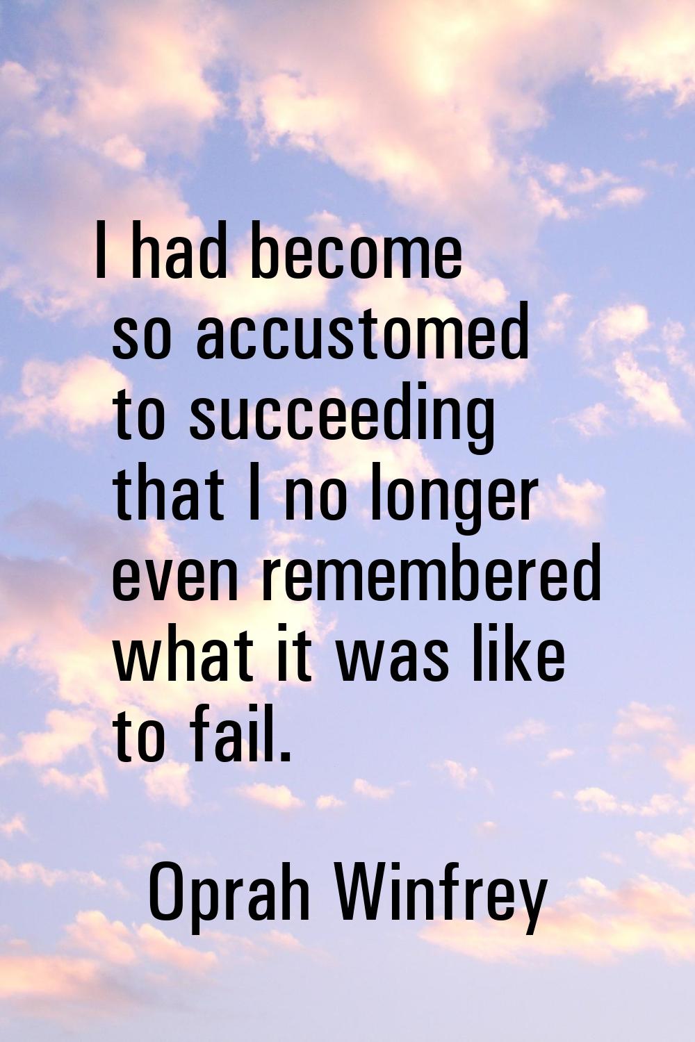I had become so accustomed to succeeding that I no longer even remembered what it was like to fail.