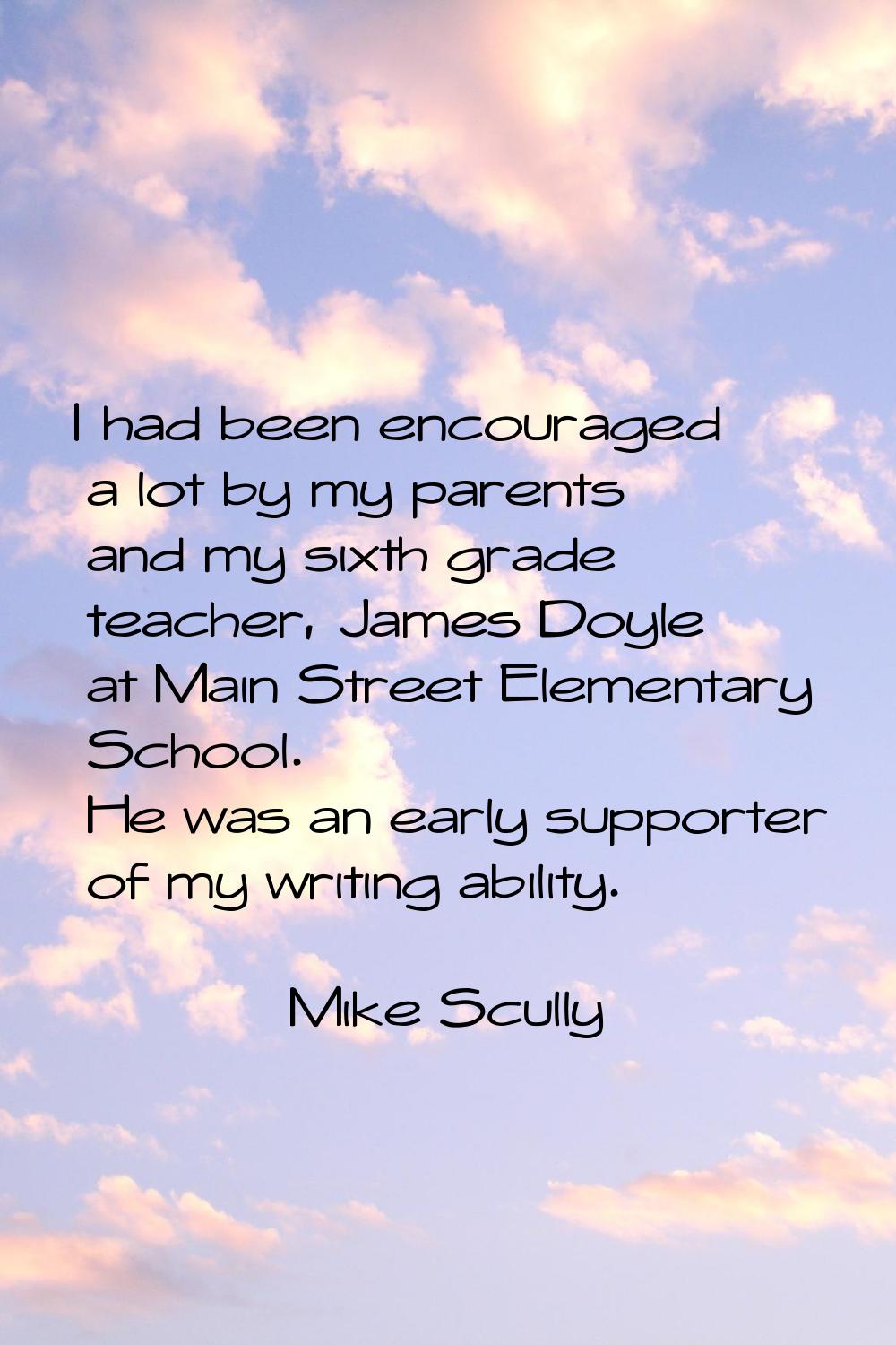 I had been encouraged a lot by my parents and my sixth grade teacher, James Doyle at Main Street El