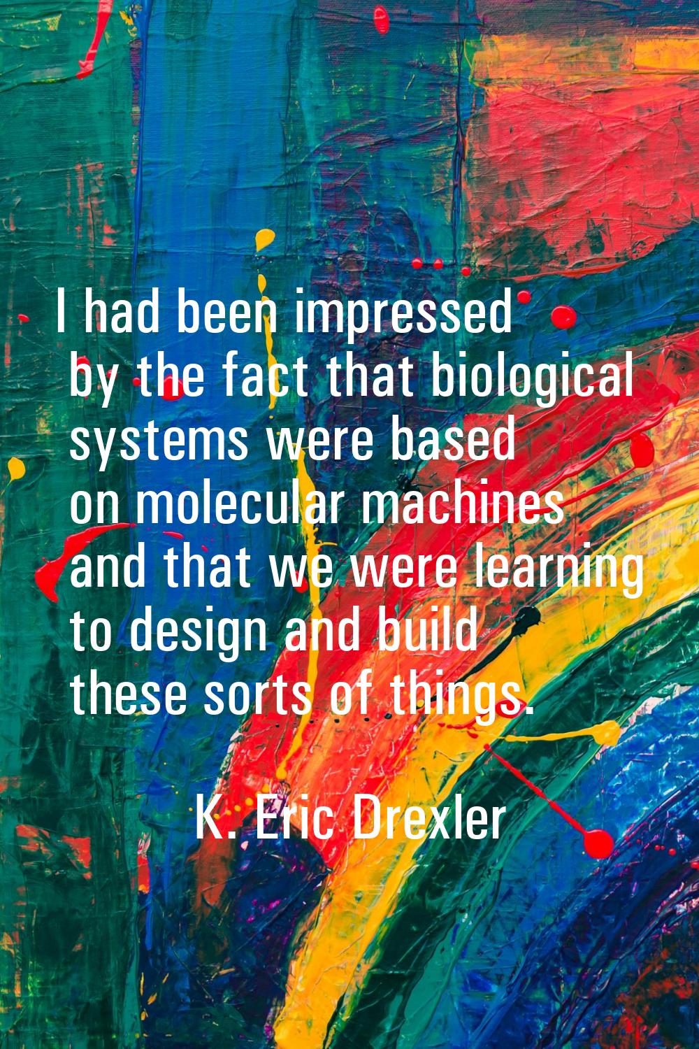I had been impressed by the fact that biological systems were based on molecular machines and that 