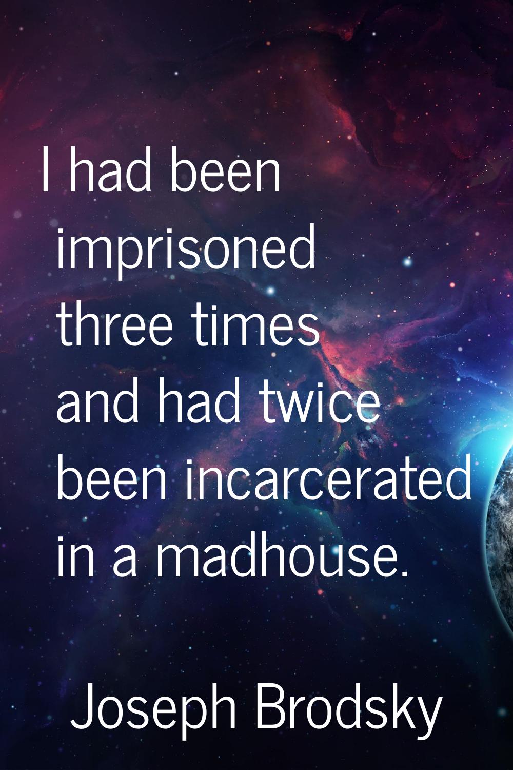 I had been imprisoned three times and had twice been incarcerated in a madhouse.