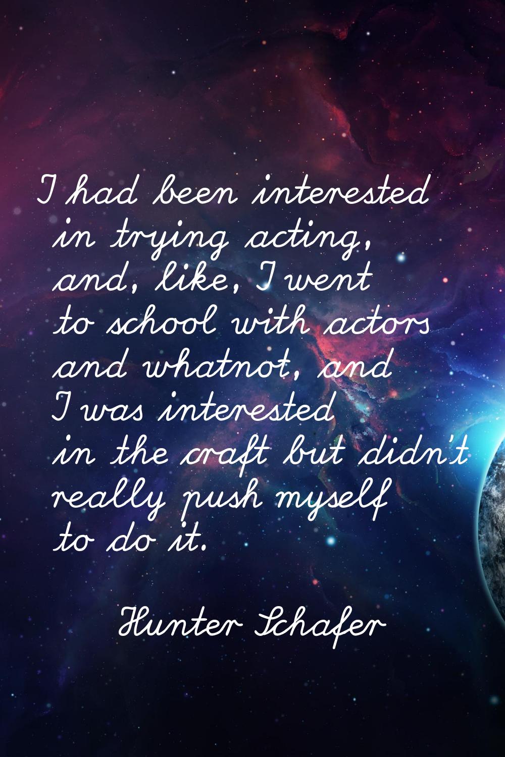 I had been interested in trying acting, and, like, I went to school with actors and whatnot, and I 