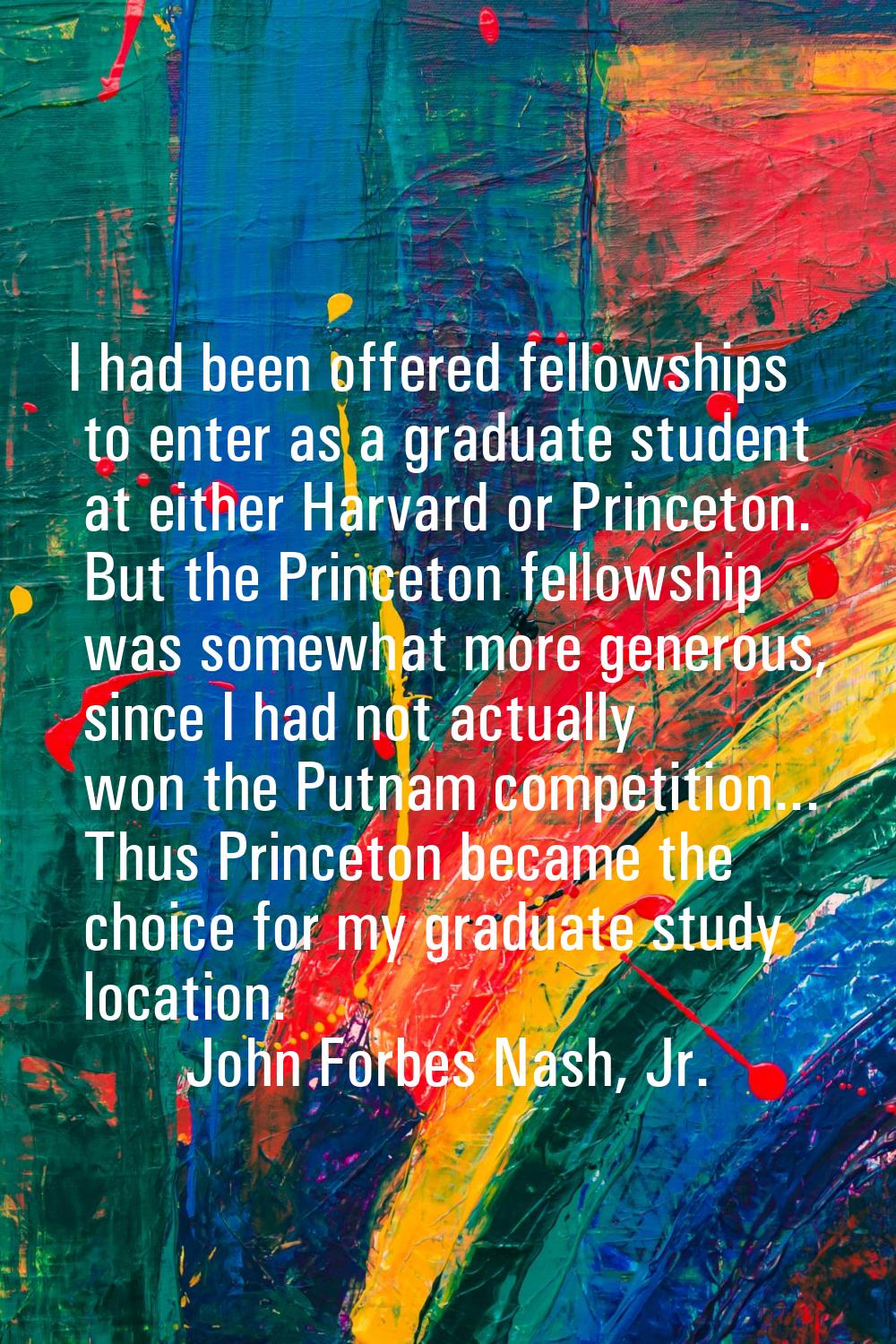 I had been offered fellowships to enter as a graduate student at either Harvard or Princeton. But t