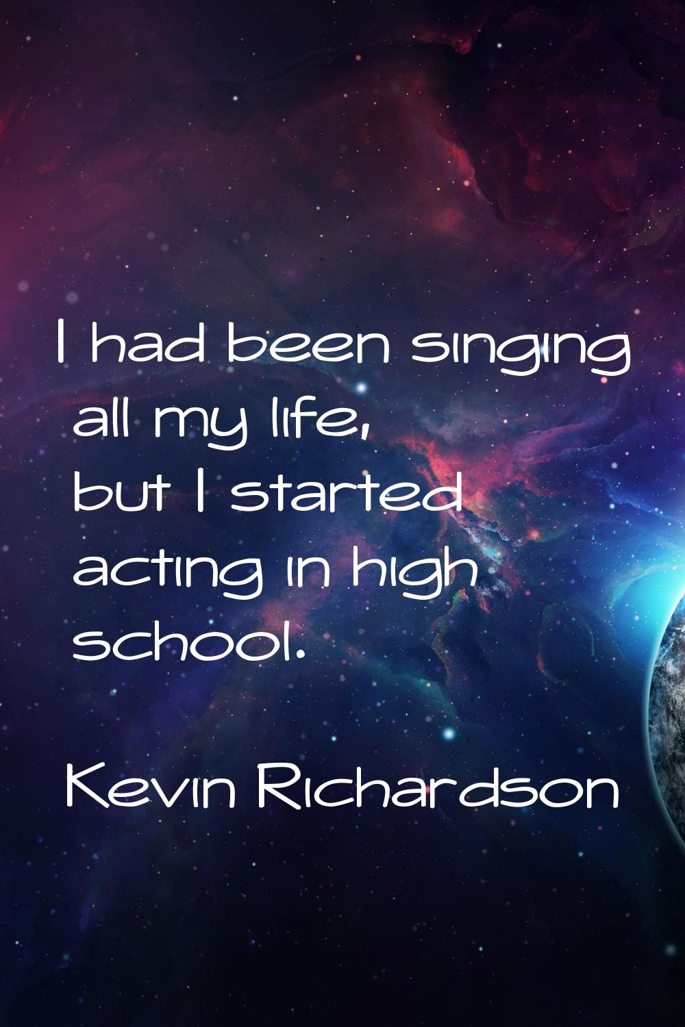 I had been singing all my life, but I started acting in high school.