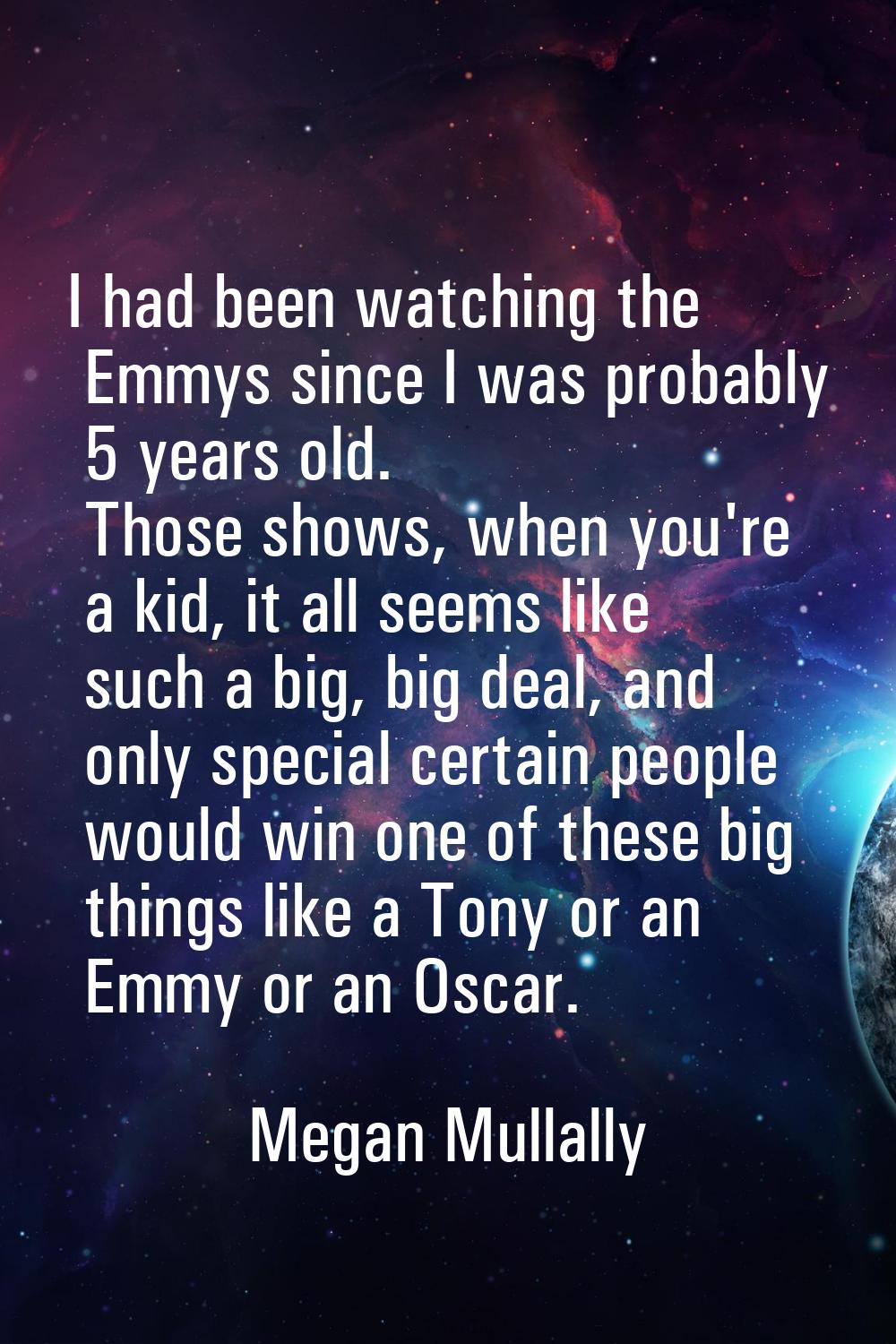 I had been watching the Emmys since I was probably 5 years old. Those shows, when you're a kid, it 