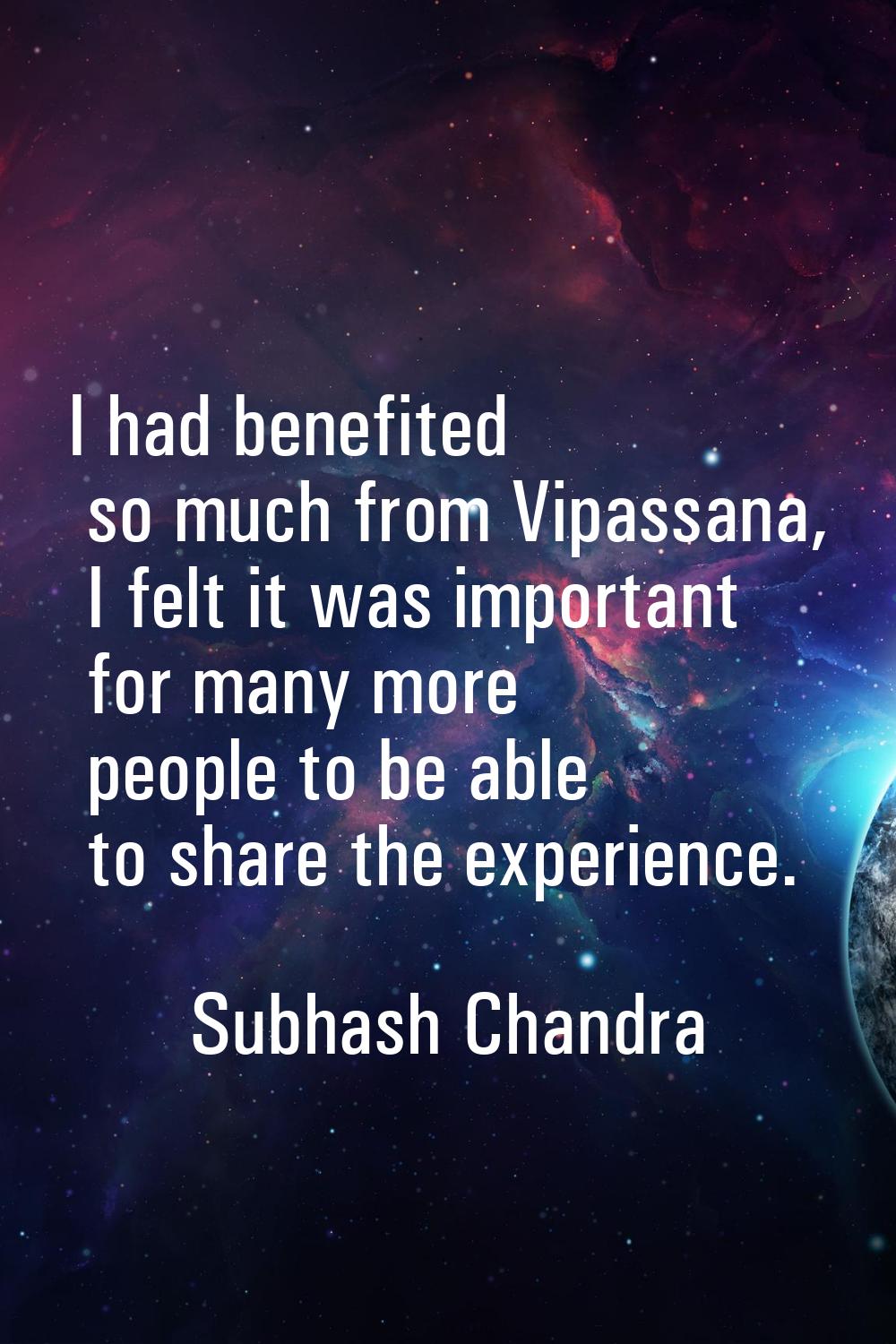 I had benefited so much from Vipassana, I felt it was important for many more people to be able to 
