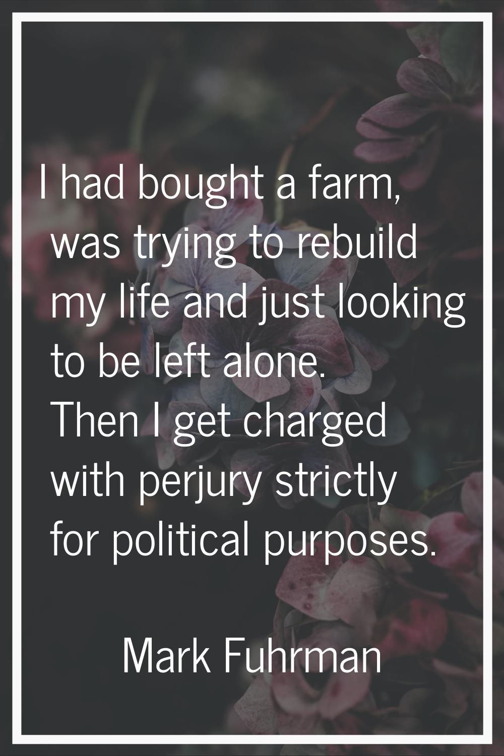 I had bought a farm, was trying to rebuild my life and just looking to be left alone. Then I get ch