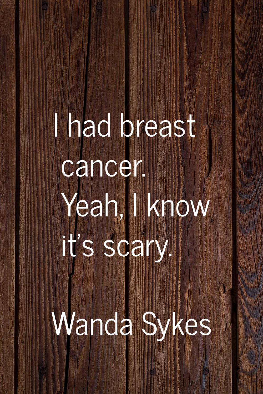 I had breast cancer. Yeah, I know it's scary.