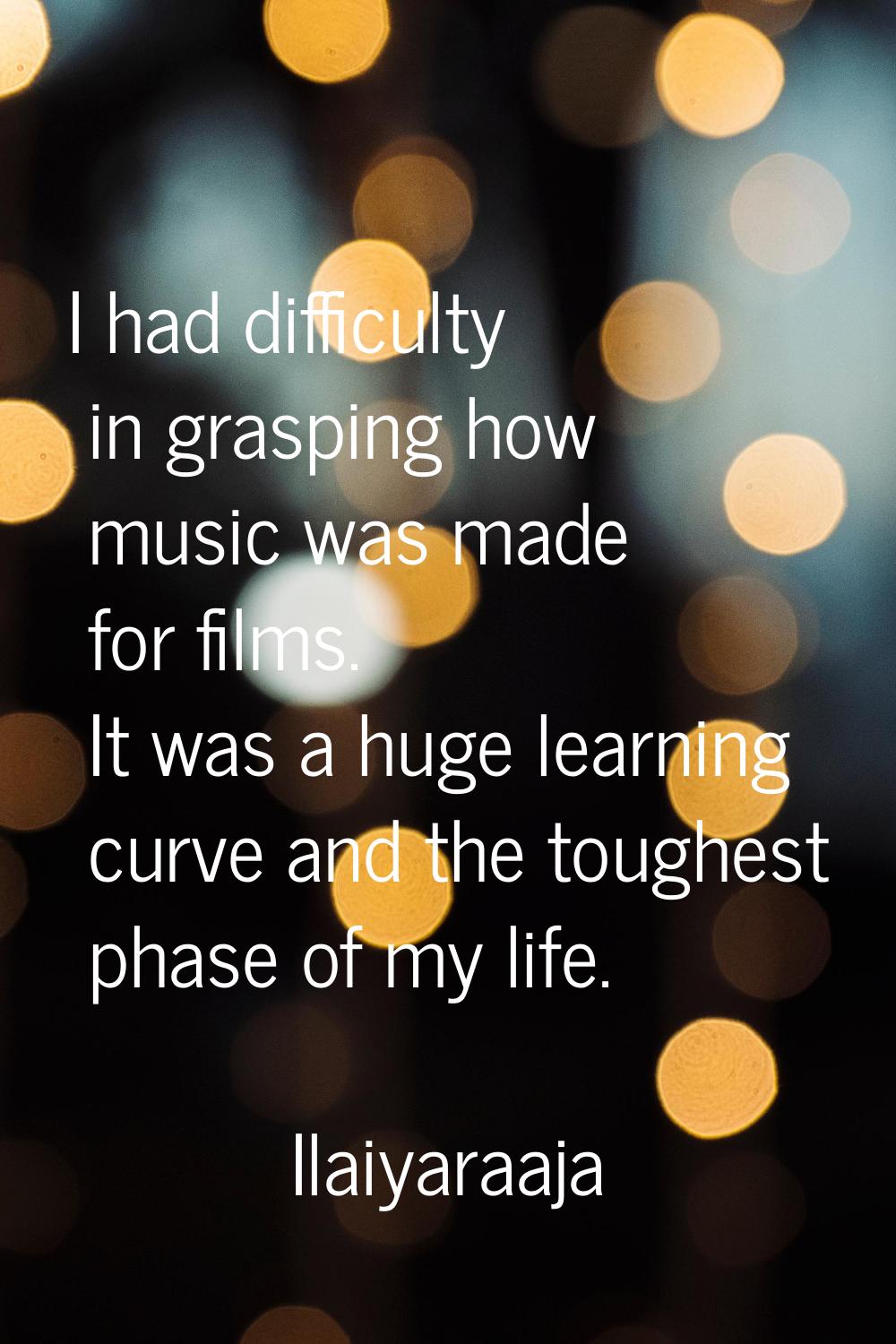 I had difficulty in grasping how music was made for films. It was a huge learning curve and the tou