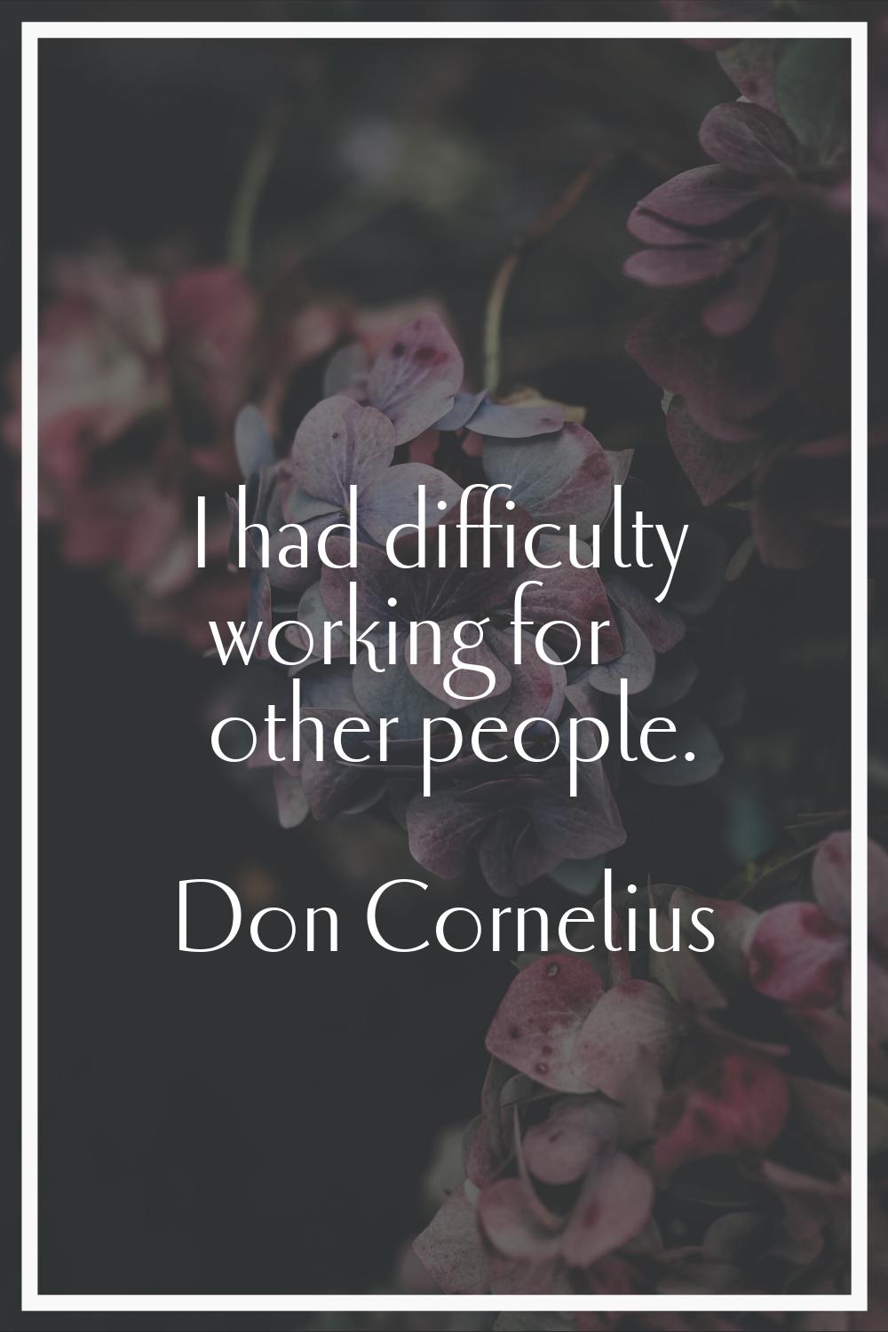 I had difficulty working for other people.