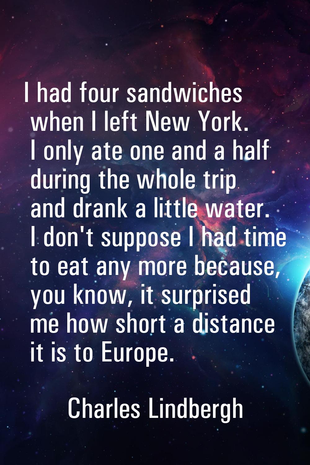 I had four sandwiches when I left New York. I only ate one and a half during the whole trip and dra