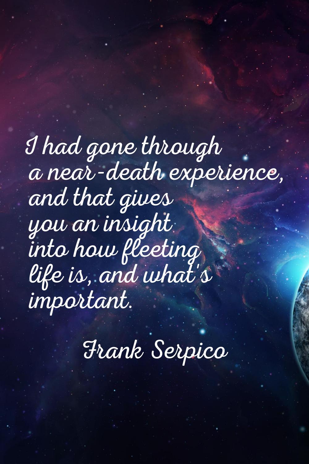 I had gone through a near-death experience, and that gives you an insight into how fleeting life is