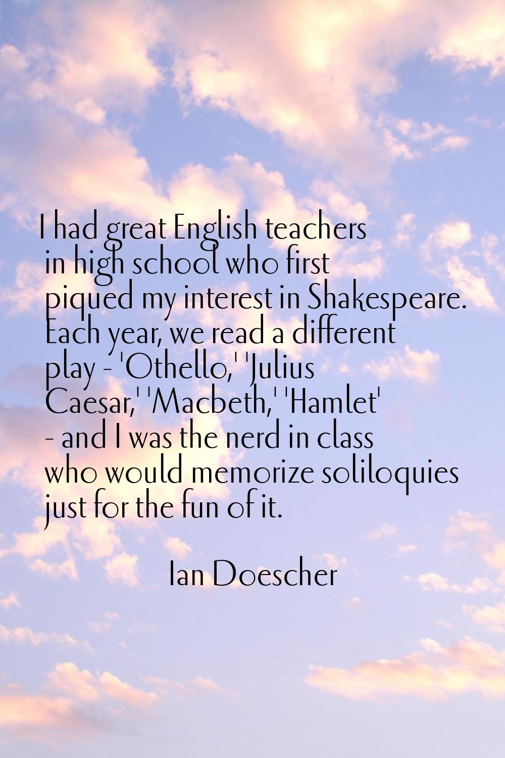I had great English teachers in high school who first piqued my interest in Shakespeare. Each year,