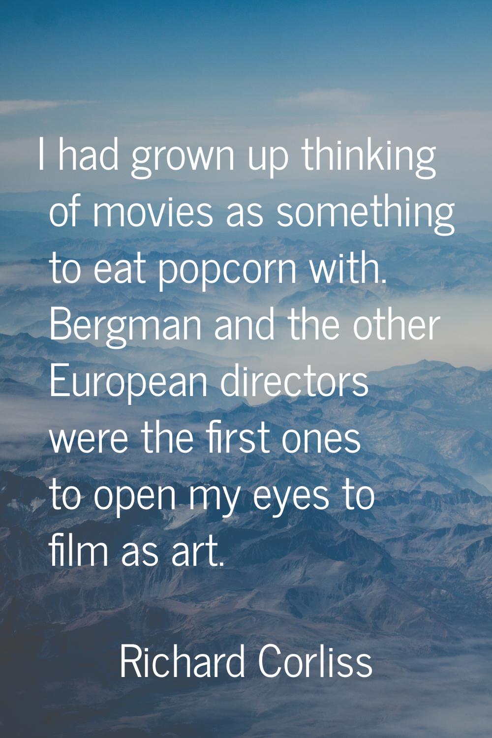 I had grown up thinking of movies as something to eat popcorn with. Bergman and the other European 