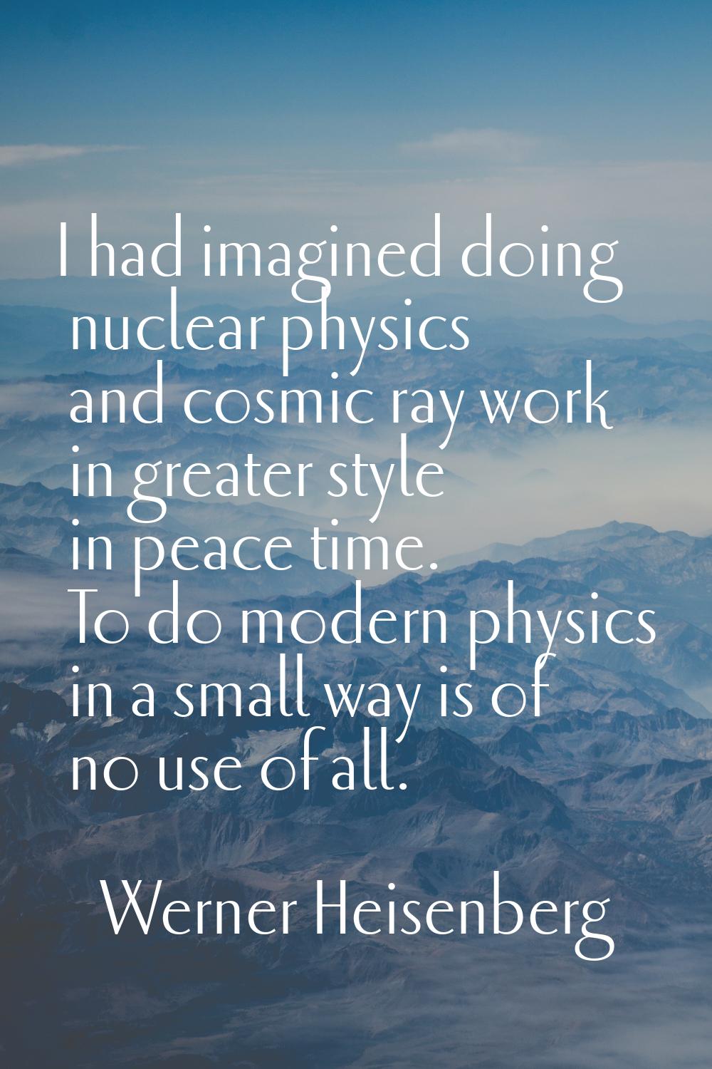 I had imagined doing nuclear physics and cosmic ray work in greater style in peace time. To do mode