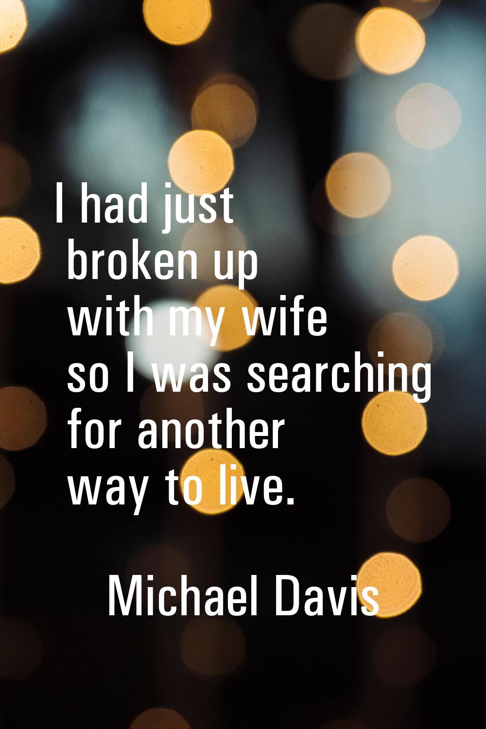 I had just broken up with my wife so I was searching for another way to live.