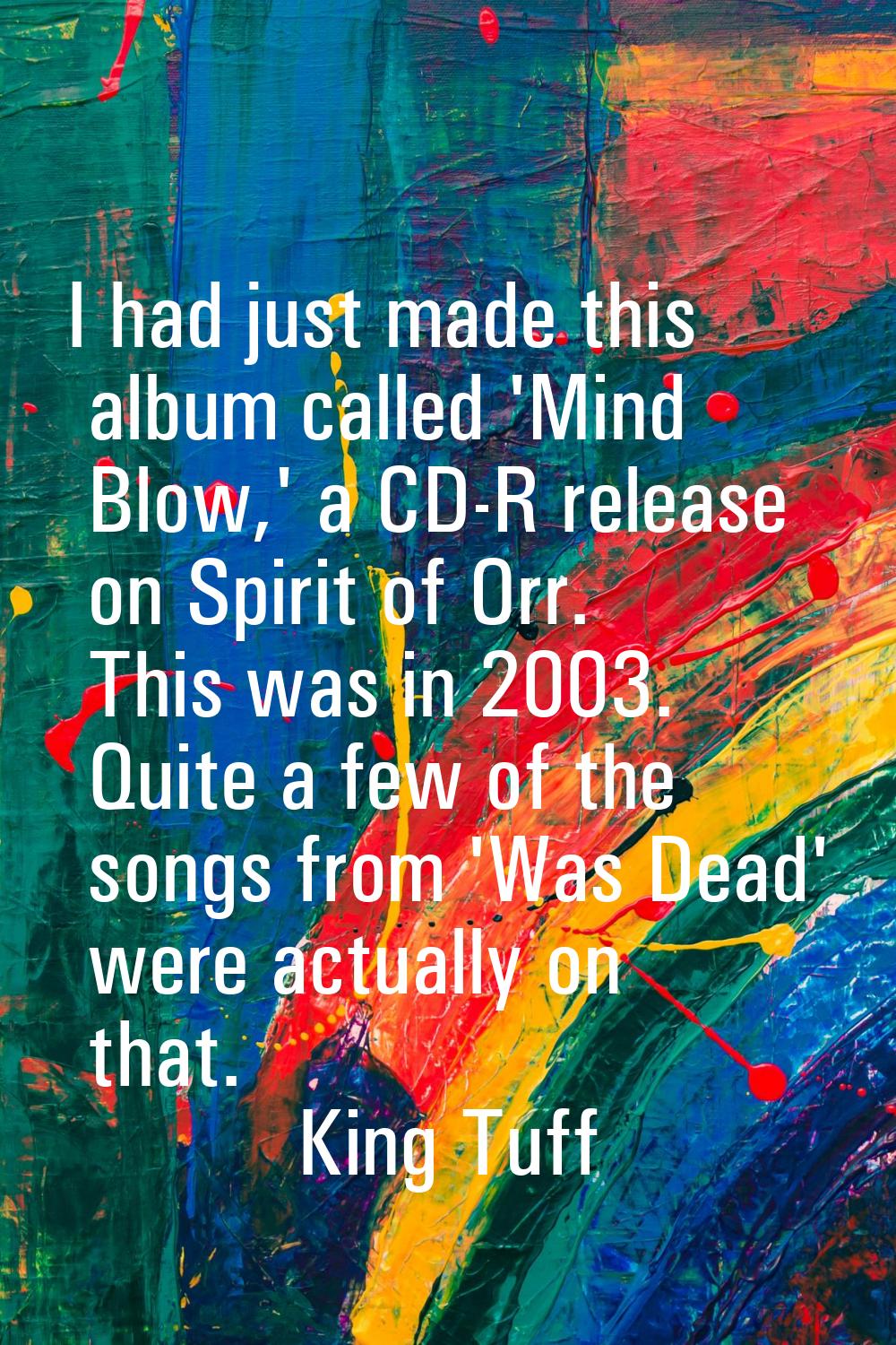 I had just made this album called 'Mind Blow,' a CD-R release on Spirit of Orr. This was in 2003. Q