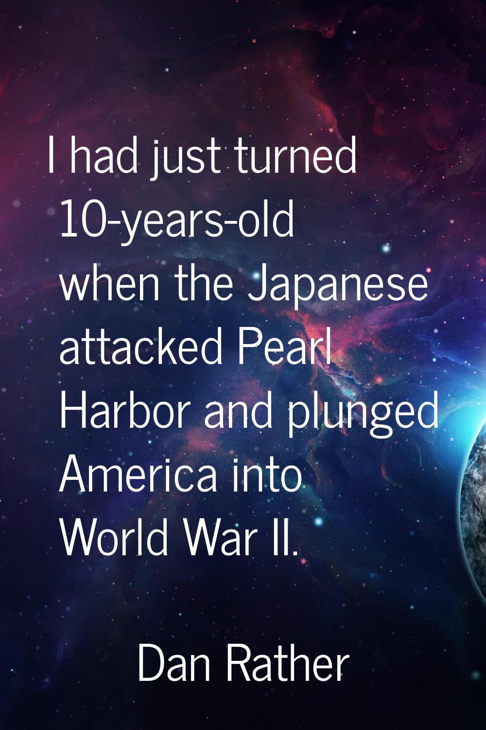 I had just turned 10-years-old when the Japanese attacked Pearl Harbor and plunged America into Wor