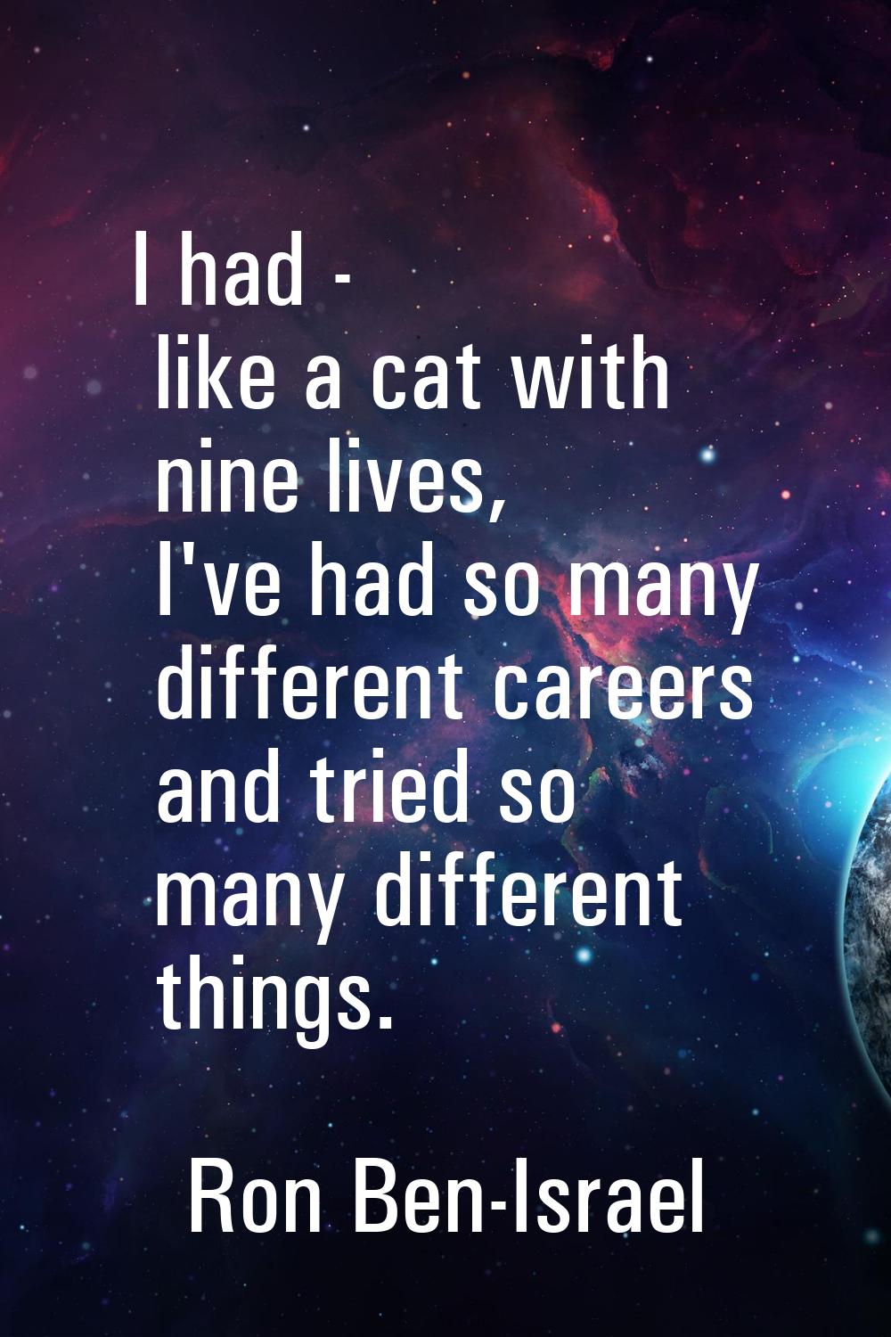 I had - like a cat with nine lives, I've had so many different careers and tried so many different 