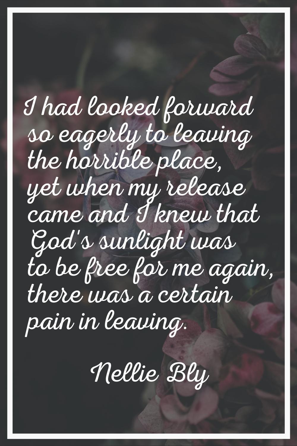 I had looked forward so eagerly to leaving the horrible place, yet when my release came and I knew 