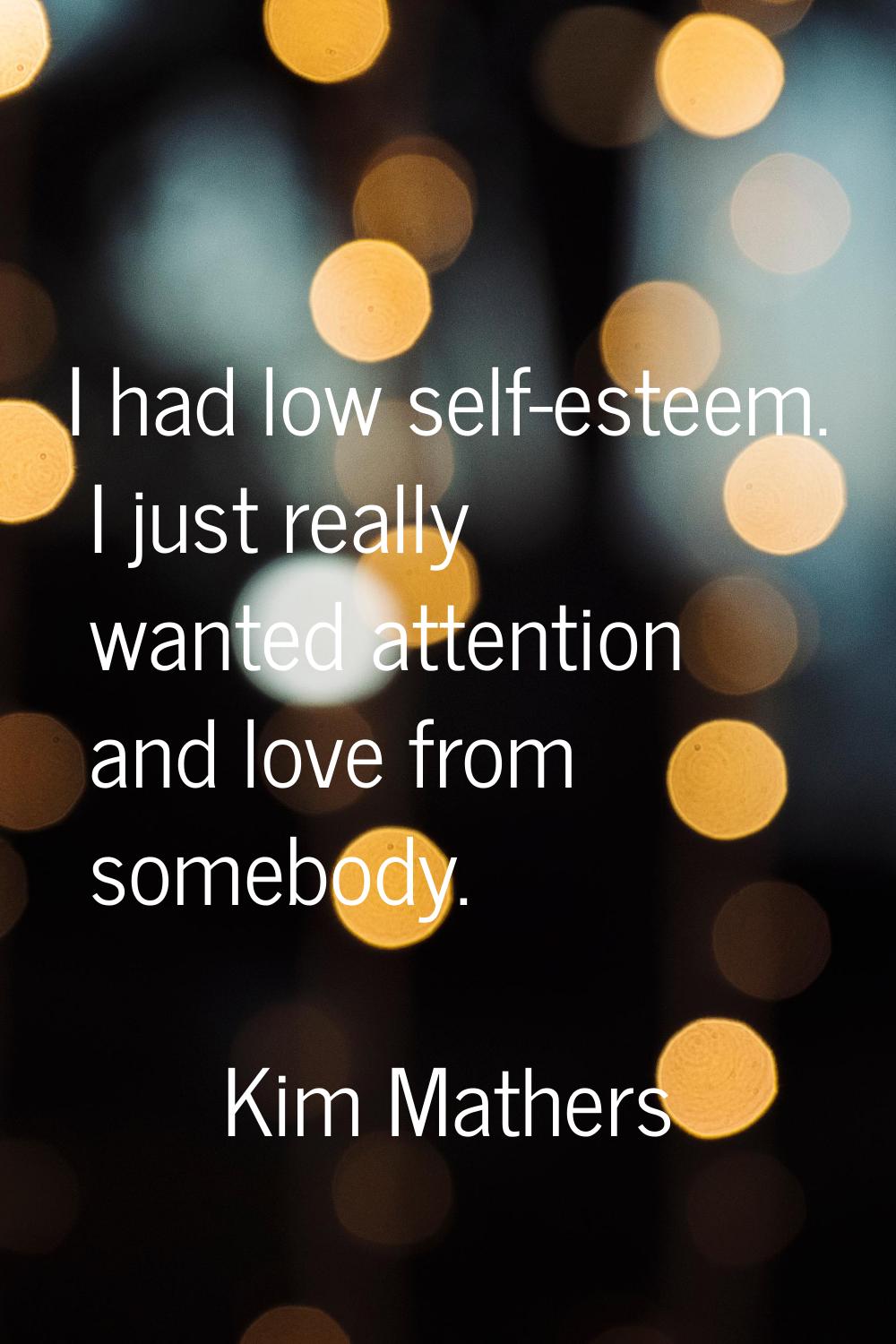 I had low self-esteem. I just really wanted attention and love from somebody.