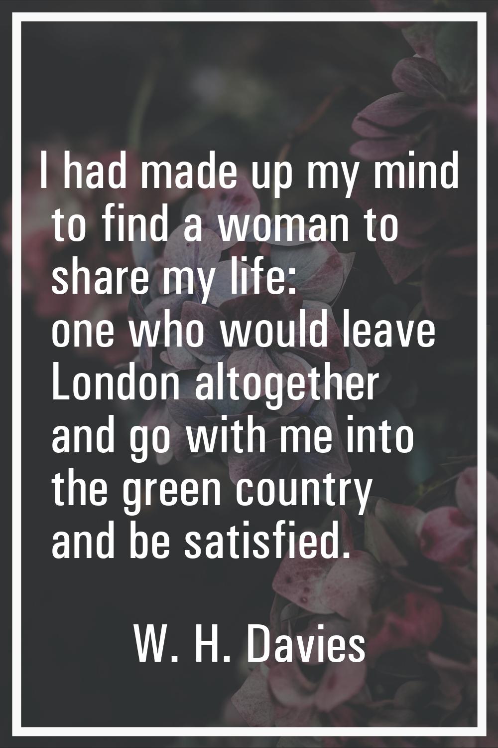 I had made up my mind to find a woman to share my life: one who would leave London altogether and g
