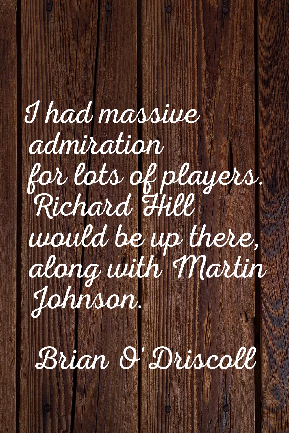I had massive admiration for lots of players. Richard Hill would be up there, along with Martin Joh