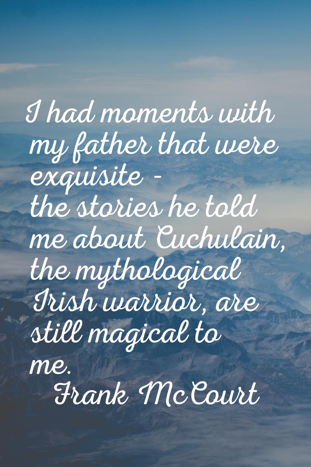 I had moments with my father that were exquisite - the stories he told me about Cuchulain, the myth