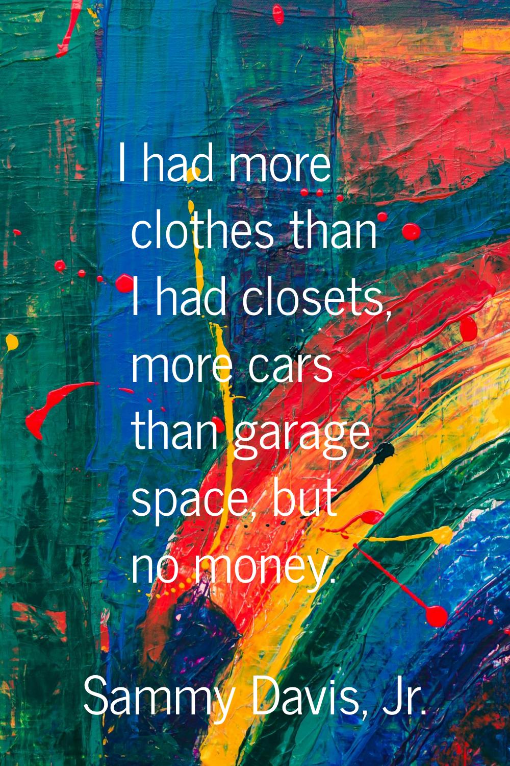 I had more clothes than I had closets, more cars than garage space, but no money.