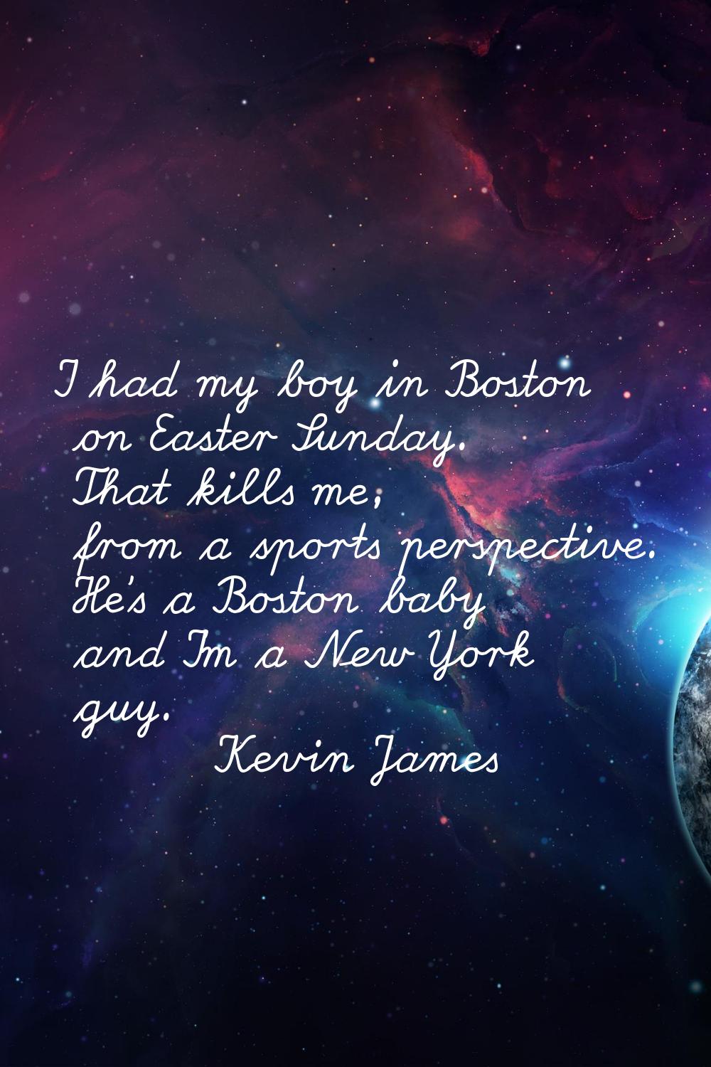 I had my boy in Boston on Easter Sunday. That kills me, from a sports perspective. He's a Boston ba
