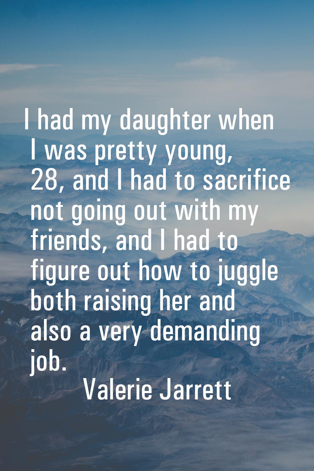 I had my daughter when I was pretty young, 28, and I had to sacrifice not going out with my friends