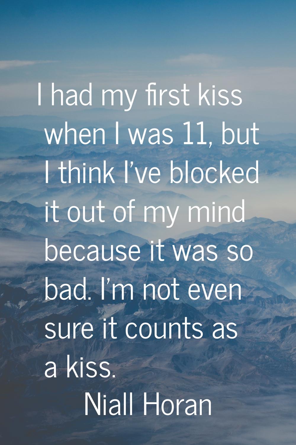 I had my first kiss when I was 11, but I think I've blocked it out of my mind because it was so bad